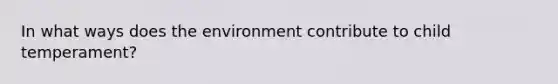 In what ways does the environment contribute to child temperament?