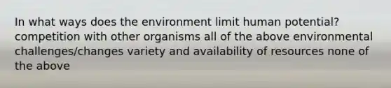 In what ways does the environment limit human potential? competition with other organisms all of the above environmental challenges/changes variety and availability of resources none of the above