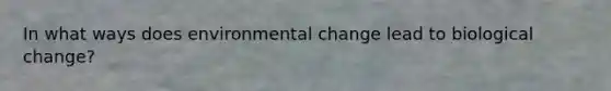 In what ways does environmental change lead to biological change?