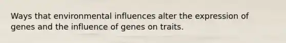 Ways that environmental influences alter the expression of genes and the influence of genes on traits.