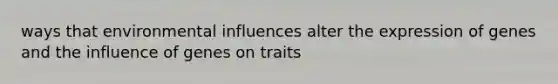 ways that environmental influences alter the expression of genes and the influence of genes on traits