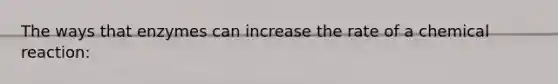 The ways that enzymes can increase the rate of a chemical reaction: