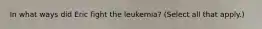 In what ways did Eric fight the leukemia? (Select all that apply.)