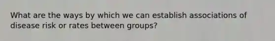 What are the ways by which we can establish associations of disease risk or rates between groups?