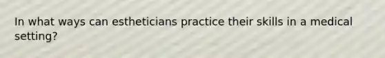 In what ways can estheticians practice their skills in a medical setting?