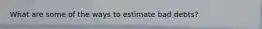 What are some of the ways to estimate bad debts?