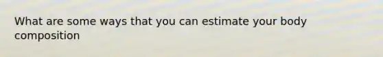 What are some ways that you can estimate your body composition