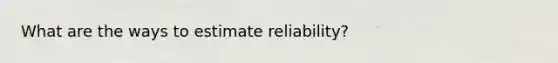 What are the ways to estimate reliability?