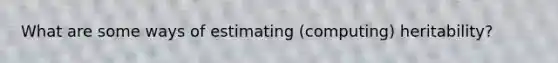 What are some ways of estimating (computing) heritability?