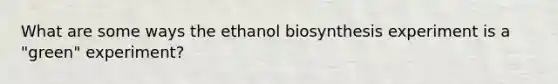 What are some ways the ethanol biosynthesis experiment is a "green" experiment?