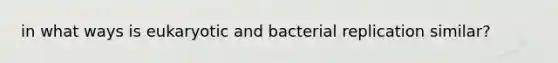 in what ways is eukaryotic and bacterial replication similar?