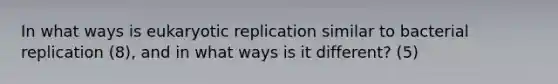 In what ways is eukaryotic replication similar to bacterial replication (8), and in what ways is it different? (5)