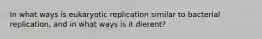 In what ways is eukaryotic replication similar to bacterial replication, and in what ways is it dierent?