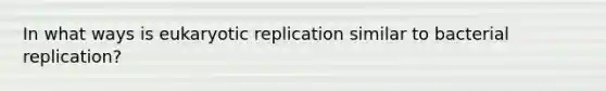 In what ways is eukaryotic replication similar to bacterial replication?