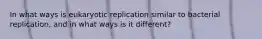 In what ways is eukaryotic replication similar to bacterial replication, and in what ways is it different?