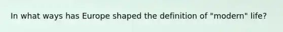 In what ways has Europe shaped the definition of "modern" life?