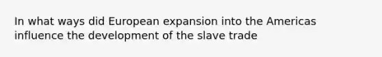 In what ways did European expansion into the Americas influence the development of the slave trade