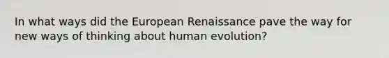 In what ways did the European Renaissance pave the way for new ways of thinking about human evolution?