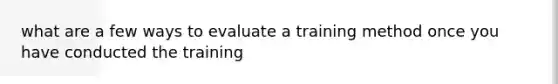 what are a few ways to evaluate a training method once you have conducted the training