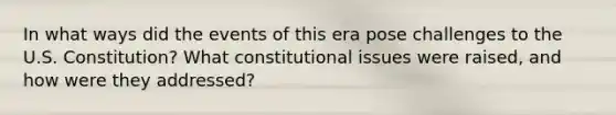 In what ways did the events of this era pose challenges to the U.S. Constitution? What constitutional issues were raised, and how were they addressed?