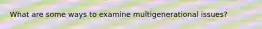 What are some ways to examine multigenerational issues?