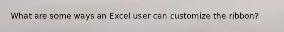 What are some ways an Excel user can customize the ribbon?