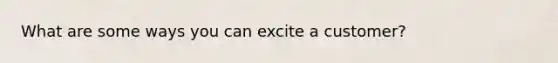 What are some ways you can excite a customer?