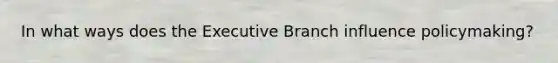 In what ways does the Executive Branch influence policymaking?