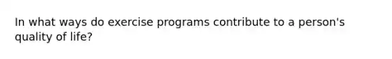 In what ways do exercise programs contribute to a person's quality of life?