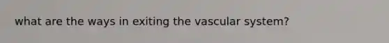 what are the ways in exiting the vascular system?