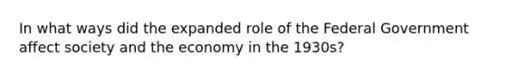 In what ways did the expanded role of the Federal Government affect society and the economy in the 1930s?