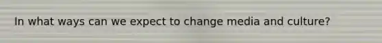 In what ways can we expect to change media and culture?