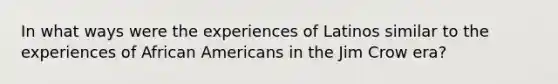 In what ways were the experiences of Latinos similar to the experiences of African Americans in the Jim Crow era?