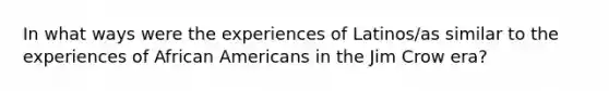 In what ways were the experiences of Latinos/as similar to the experiences of African Americans in the Jim Crow era?