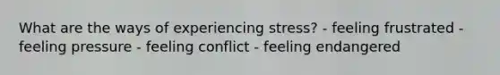 What are the ways of experiencing stress? - feeling frustrated - feeling pressure - feeling conflict - feeling endangered