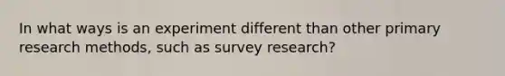 In what ways is an experiment different than other primary research methods, such as survey research?