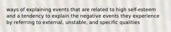 ways of explaining events that are related to high self-esteem and a tendency to explain the negative events they experience by referring to external, unstable, and specific qualities