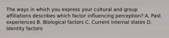 The ways in which you express your cultural and group affiliations describes which factor influencing perception? A. Past experiences B. Biological factors C. Current internal states D. Identity factors