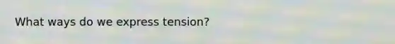 What ways do we express tension?