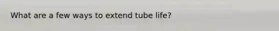 What are a few ways to extend tube life?