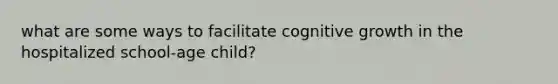 what are some ways to facilitate cognitive growth in the hospitalized school-age child?