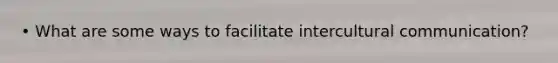• What are some ways to facilitate intercultural communication?