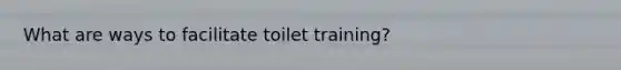 What are ways to facilitate toilet training?