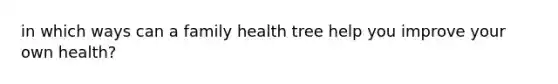 in which ways can a family health tree help you improve your own health?