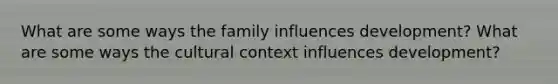 What are some ways the family influences development? What are some ways the cultural context influences development?