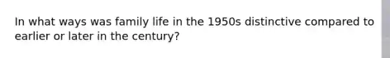 In what ways was family life in the 1950s distinctive compared to earlier or later in the century?