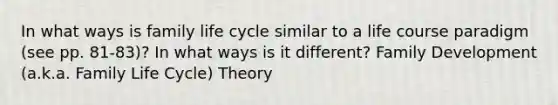 In what ways is family life cycle similar to a life course paradigm (see pp. 81-83)? In what ways is it different? Family Development (a.k.a. Family Life Cycle) Theory