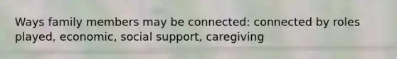 Ways family members may be connected: connected by roles played, economic, social support, caregiving