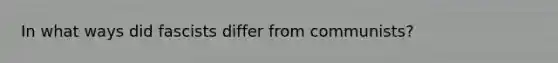 In what ways did fascists differ from communists?