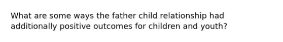 What are some ways the father child relationship had additionally positive outcomes for children and youth?